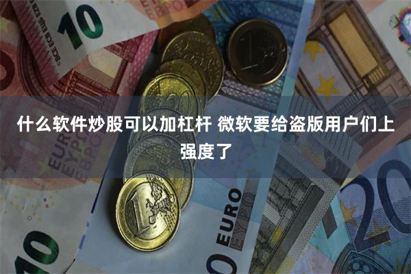 什么软件炒股可以加杠杆 微软要给盗版用户们上强度了