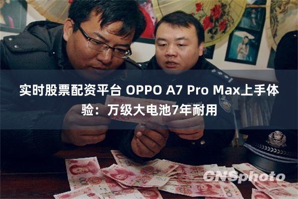实时股票配资平台 OPPO A7 Pro Max上手体验：万级大电池7年耐用