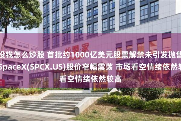 没钱怎么炒股 首批约1000亿美元股票解禁未引发抛售潮 SpaceX(SPCX.US)股价窄幅震荡 市场看空情绪依然较高