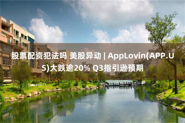 股票配资犯法吗 美股异动 | AppLovin(APP.US)大跌逾20% Q3指引逊预期