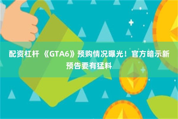 配资杠杆 《GTA6》预购情况曝光!官方暗示新预告要有猛料