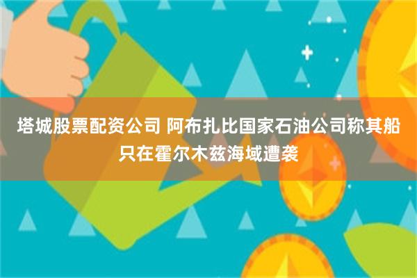 塔城股票配资公司 阿布扎比国家石油公司称其船只在霍尔木兹海域遭袭