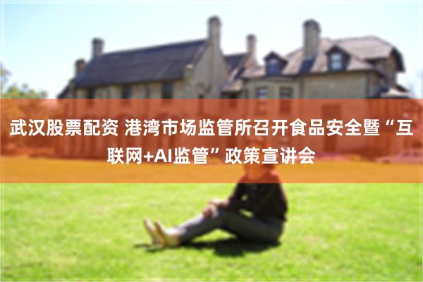武汉股票配资 港湾市场监管所召开食品安全暨“互联网+AI监管”政策宣讲会