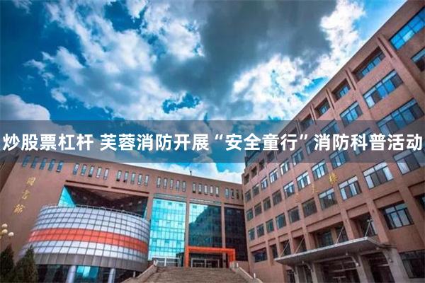炒股票杠杆 芙蓉消防开展“安全童行”消防科普活动