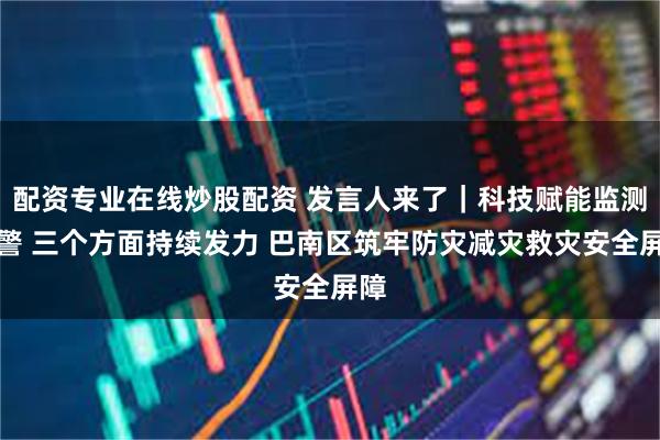 配资专业在线炒股配资 发言人来了|科技赋能监测预警 三个方面持续发力 巴南区筑牢防灾减灾救灾安全屏障