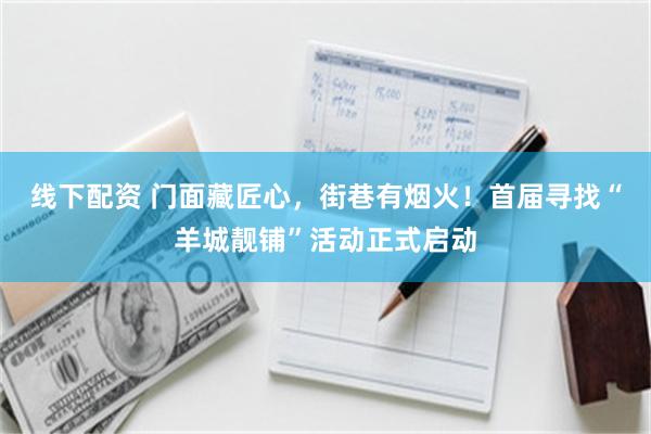 线下配资 门面藏匠心，街巷有烟火！首届寻找“羊城靓铺”活动正式启动
