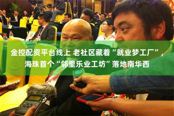 金控配资平台线上 老社区藏着“就业梦工厂”，海珠首个“邻里乐业工坊”落地南华西