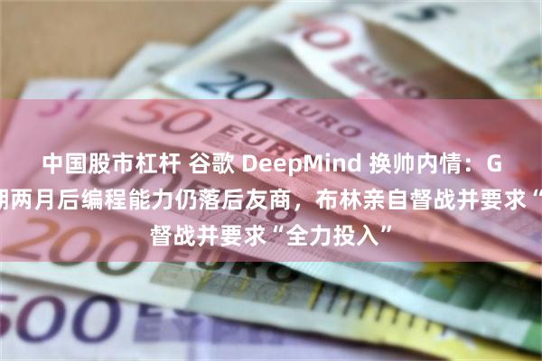 中国股市杠杆 谷歌 DeepMind 换帅内情：Gemini 延期两月后编程能力仍落后友商，布林亲自督战并要求“全力投入”