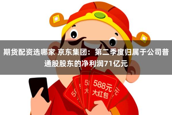 期货配资选哪家 京东集团：第二季度归属于公司普通股股东的净利润71亿元