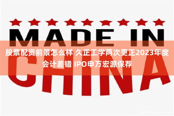 股票配资前景怎么样 久正工学两次更正2023年度会计差错 IPO申万宏源保荐