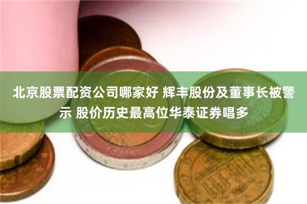 北京股票配资公司哪家好 辉丰股份及董事长被警示 股价历史最高位华泰证券唱多