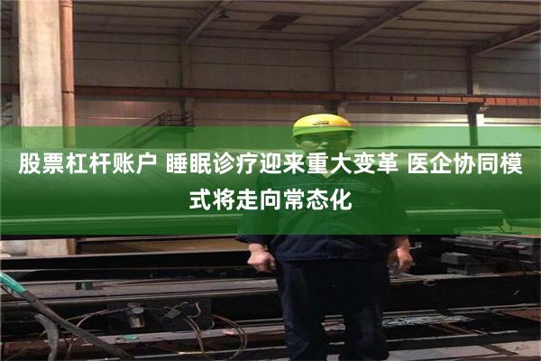 股票杠杆账户 睡眠诊疗迎来重大变革 医企协同模式将走向常态化
