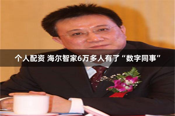 个人配资 海尔智家6万多人有了“数字同事”