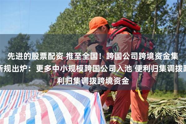 先进的股票配资 推至全国！跨国公司跨境资金集中运营新规出炉：更多中小规模跨国公司入池 便利归集调拨跨境资金