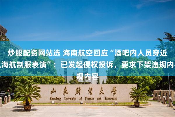 炒股配资网站选 海南航空回应“酒吧内人员穿近似海航制服表演”：已发起侵权投诉，要求下架违规内容