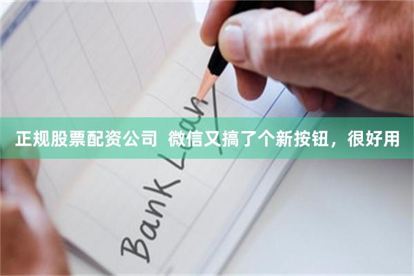 正规股票配资公司  微信又搞了个新按钮，很好用