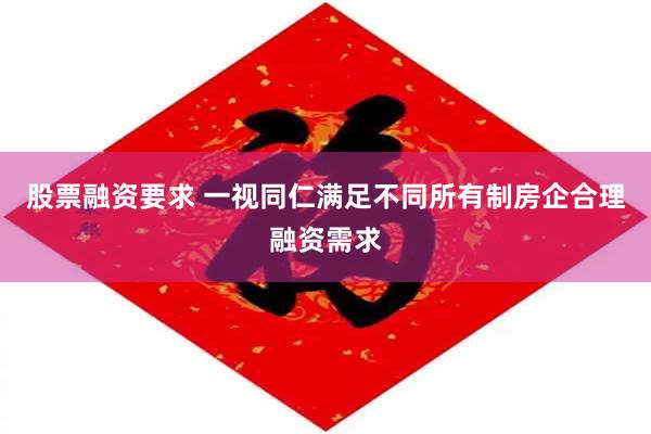 股票融资要求 一视同仁满足不同所有制房企合理融资需求