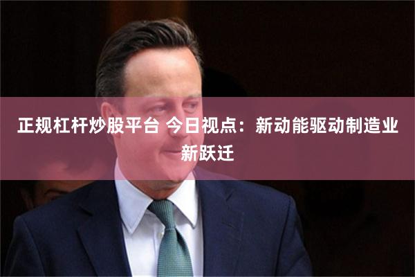 正规杠杆炒股平台 今日视点：新动能驱动制造业新跃迁
