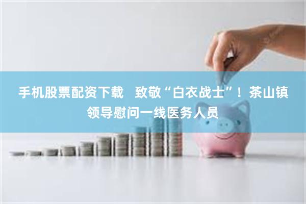 手机股票配资下载   致敬“白衣战士”！茶山镇领导慰问一线医务人员