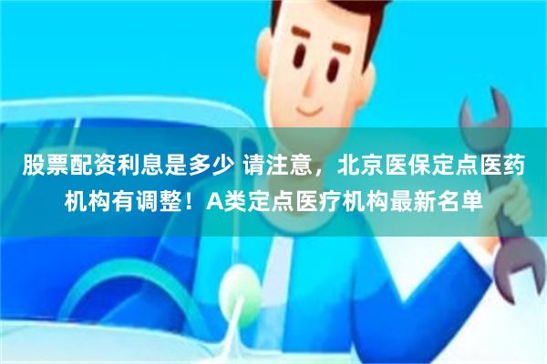 股票配资利息是多少 请注意，北京医保定点医药机构有调整！A类定点医疗机构最新名单
