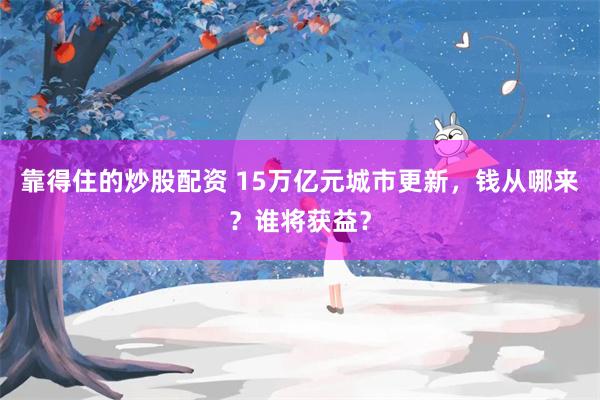 靠得住的炒股配资 15万亿元城市更新，钱从哪来？谁将获益？