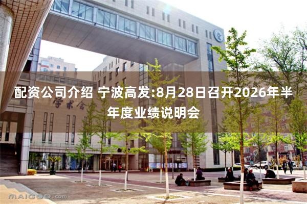 配资公司介绍 宁波高发:8月28日召开2026年半年度业绩说明会