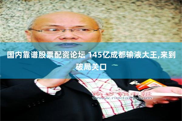 国内靠谱股票配资论坛 145亿成都输液大王,来到破局关口