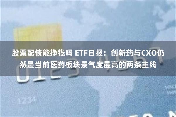 股票配债能挣钱吗 ETF日报：创新药与CXO仍然是当前医药板块景气度最高的两条主线