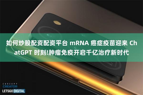 如何炒股配资配资平台 mRNA 癌症疫苗迎来 ChatGPT 时刻!肿瘤免疫开启千亿治疗新时代
