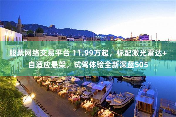 股票网络交易平台 11.99万起，标配激光雷达+自适应悬架，试驾体验全新深蓝S05