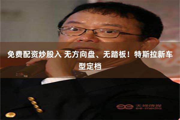 免费配资炒股入 无方向盘、无踏板！特斯拉新车型定档