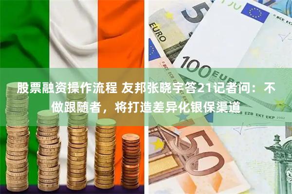 股票融资操作流程 友邦张晓宇答21记者问：不做跟随者，将打造差异化银保渠道
