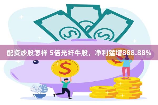 配资炒股怎样 5倍光纤牛股，净利猛增888.88%