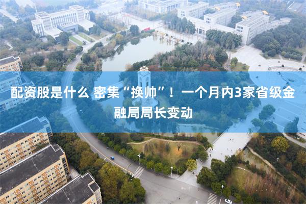 配资股是什么 密集“换帅”！一个月内3家省级金融局局长变动