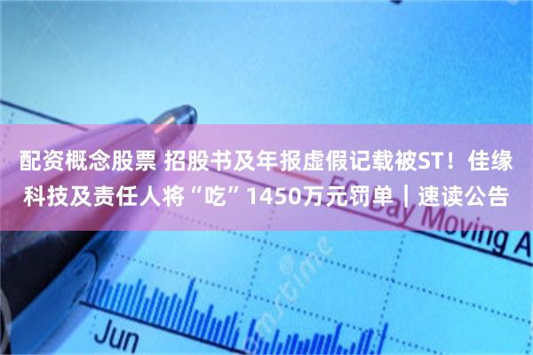 配资概念股票 招股书及年报虚假记载被ST！佳缘科技及责任人将“吃”1450万元罚单｜速读公告