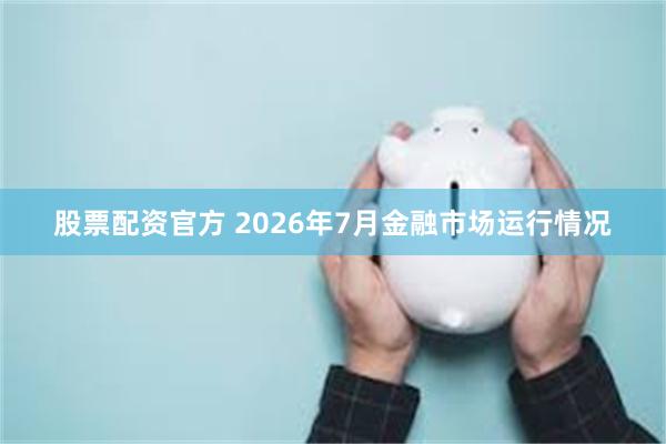 股票配资官方 2026年7月金融市场运行情况