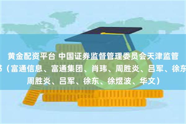 黄金配资平台 中国证券监督管理委员会天津监管局行政处罚决定书（富通信息、富通集团、肖玮、周胜炎、吕军、徐东、徐煜波、华文）