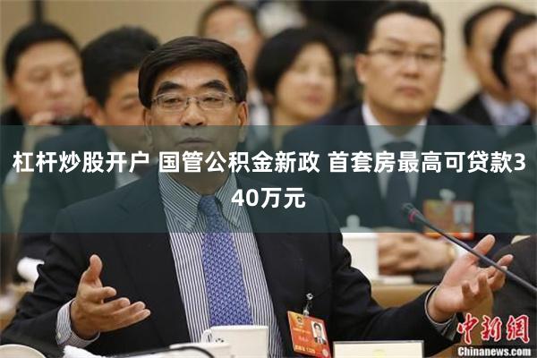 杠杆炒股开户 国管公积金新政 首套房最高可贷款340万元