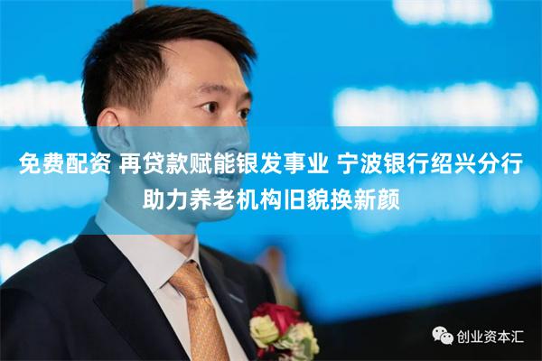 免费配资 再贷款赋能银发事业 宁波银行绍兴分行助力养老机构旧貌换新颜