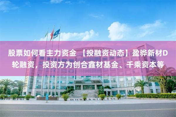股票如何看主力资金 【投融资动态】盈骅新材D轮融资，投资方为创合鑫材基金、千乘资本等