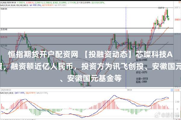 恒指期货开户配资网 【投融资动态】芯璨科技A+轮融资，融资额近亿人民币，投资方为讯飞创投、安徽国元基金等
