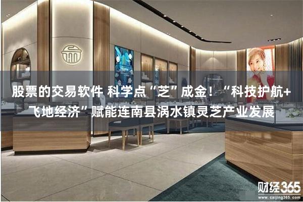 股票的交易软件 科学点“芝”成金！“科技护航+飞地经济”赋能连南县涡水镇灵芝产业发展