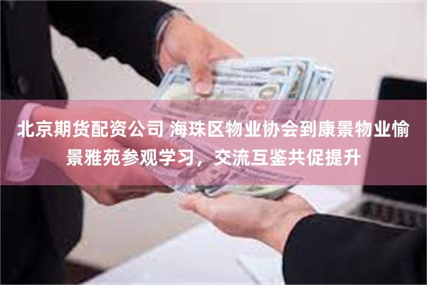 北京期货配资公司 海珠区物业协会到康景物业愉景雅苑参观学习，交流互鉴共促提升