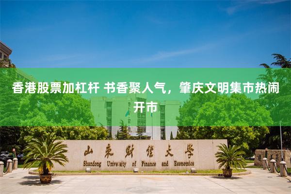 香港股票加杠杆 书香聚人气，肇庆文明集市热闹开市