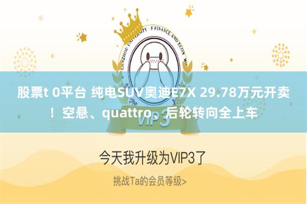 股票t 0平台 纯电SUV奥迪E7X 29.78万元开卖！空悬、quattro、后轮转向全上车