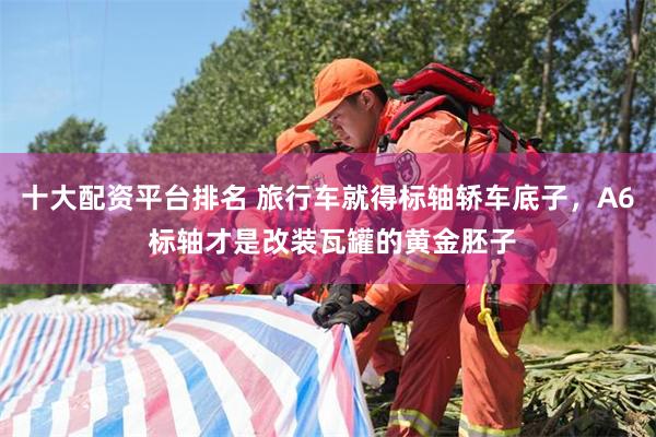 十大配资平台排名 旅行车就得标轴轿车底子，A6 标轴才是改装瓦罐的黄金胚子