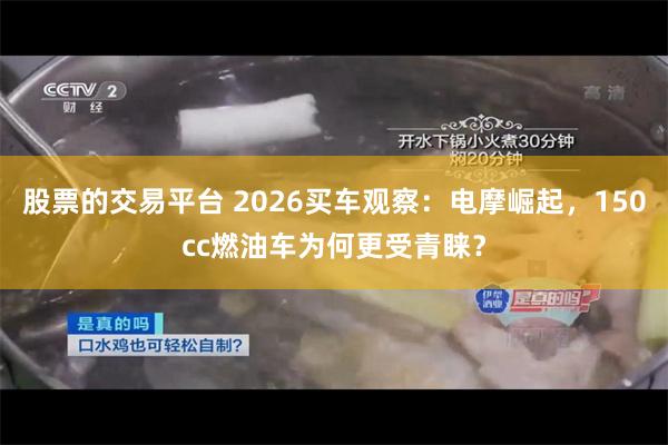 股票的交易平台 2026买车观察：电摩崛起，150cc燃油车为何更受青睐？