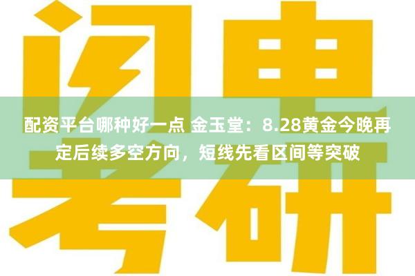 配资平台哪种好一点 金玉堂：8.28黄金今晚再定后续多空方向，短线先看区间等突破