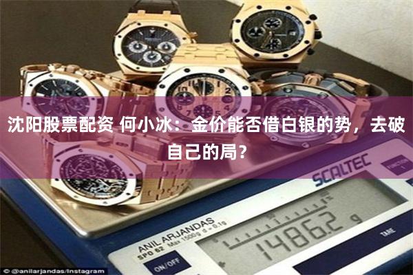 沈阳股票配资 何小冰：金价能否借白银的势，去破自己的局？
