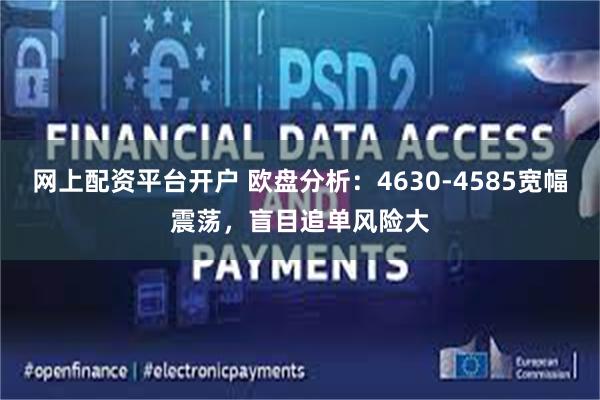 网上配资平台开户 欧盘分析：4630-4585宽幅震荡，盲目追单风险大